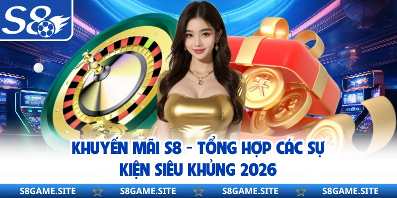 Khuyến Mãi S8 - Tổng Hợp Các Sự Kiện Siêu Khủng 2026