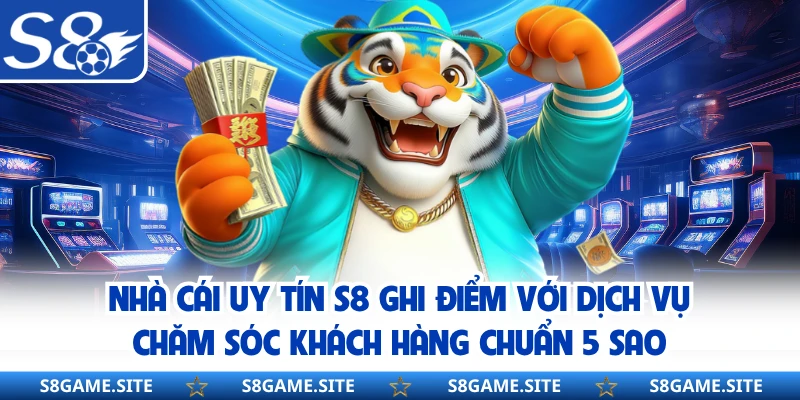 Nhà cái uy tín S8 ghi điểm với dịch vụ chăm sóc khách hàng chuẩn 5 sao 