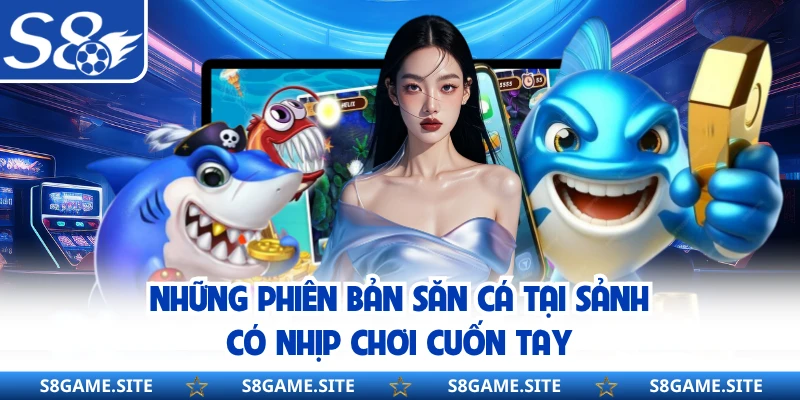Những phiên bản săn cá tại sảnh có nhịp chơi cuốn tay