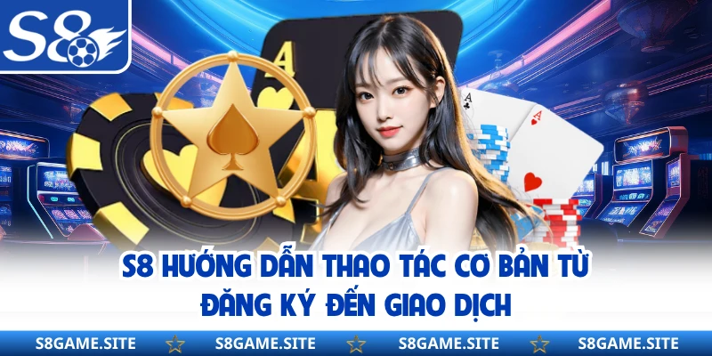 S8 hướng dẫn thao tác cơ bản từ đăng ký đến giao dịch