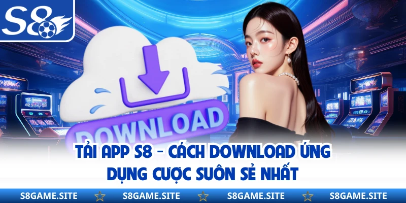 Tải App S8 - Cách Download Ứng Dụng Cược Suôn Sẻ Nhất
